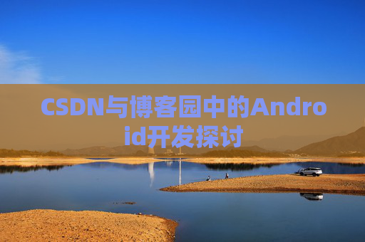 CSDN与博客园中的Android开发探讨